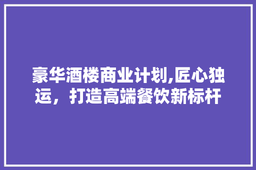 豪华酒楼商业计划,匠心独运，打造高端餐饮新标杆