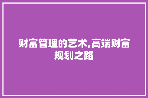 财富管理的艺术,高端财富规划之路