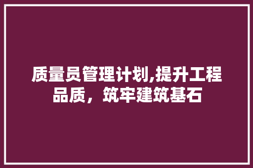 质量员管理计划,提升工程品质，筑牢建筑基石