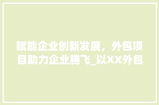 赋能企业创新发展，外包项目助力企业腾飞_以XX外包企业计划书为例