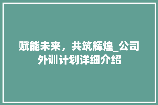 赋能未来，共筑辉煌_公司外训计划详细介绍