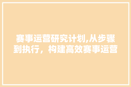 赛事运营研究计划,从步骤到执行，构建高效赛事运营体系