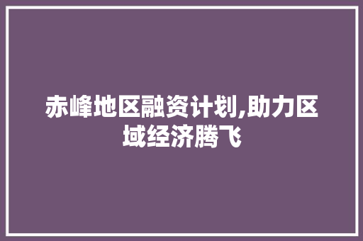 赤峰地区融资计划,助力区域经济腾飞