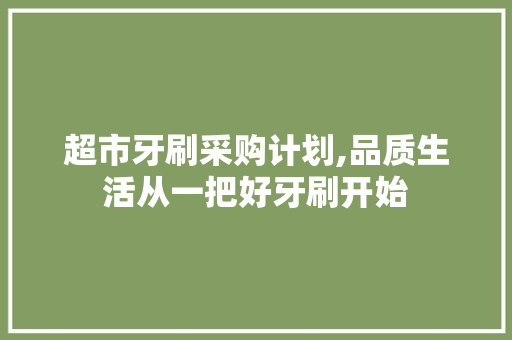 超市牙刷采购计划,品质生活从一把好牙刷开始