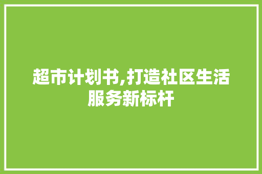 超市计划书,打造社区生活服务新标杆