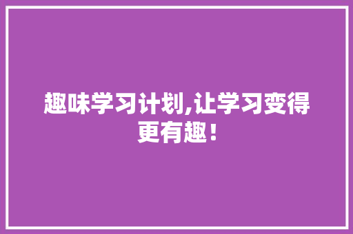 趣味学习计划,让学习变得更有趣！