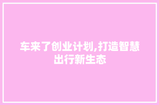 车来了创业计划,打造智慧出行新生态