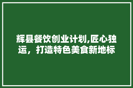 辉县餐饮创业计划,匠心独运，打造特色美食新地标