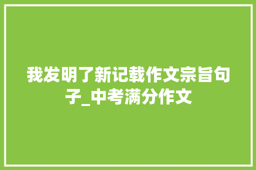 我发明了新记载作文宗旨句子_中考满分作文 书信范文