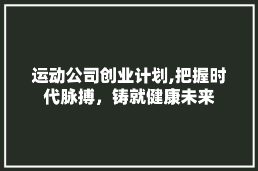 运动公司创业计划,把握时代脉搏，铸就健康未来