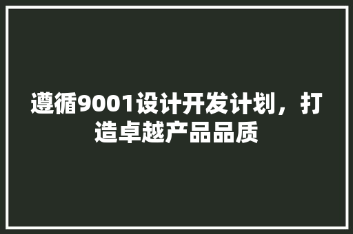 遵循9001设计开发计划，打造卓越产品品质