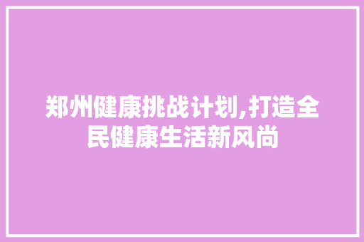 郑州健康挑战计划,打造全民健康生活新风尚