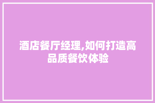 酒店餐厅经理,如何打造高品质餐饮体验