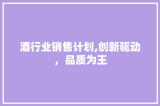 酒行业销售计划,创新驱动，品质为王