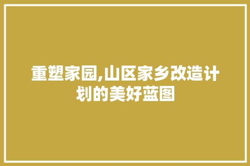 重塑家园,山区家乡改造计划的美好蓝图