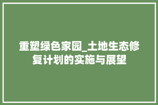 重塑绿色家园_土地生态修复计划的实施与展望