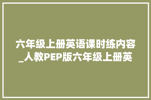 六年级上册英语课时练内容_人教PEP版六年级上册英语同步课时练含谜底