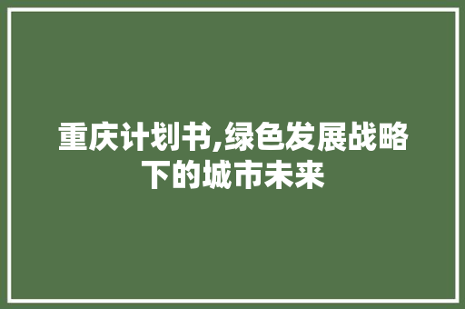 重庆计划书,绿色发展战略下的城市未来