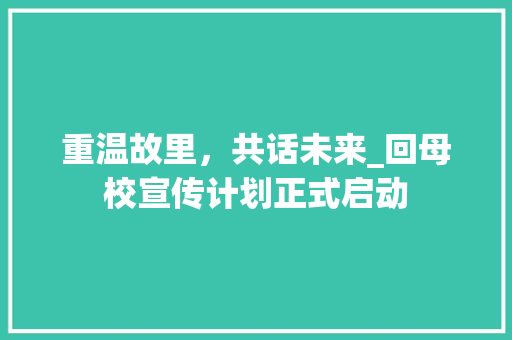 重温故里，共话未来_回母校宣传计划正式启动