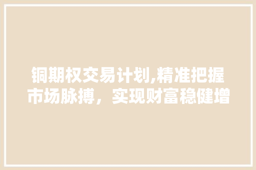 铜期权交易计划,精准把握市场脉搏，实现财富稳健增值