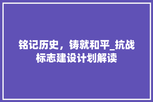 铭记历史，铸就和平_抗战标志建设计划解读