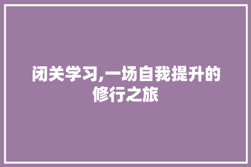 闭关学习,一场自我提升的修行之旅