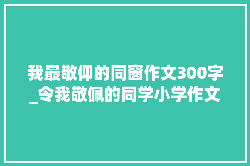 我最敬仰的同窗作文300字_令我敬佩的同学小学作文400字精选54篇 职场范文