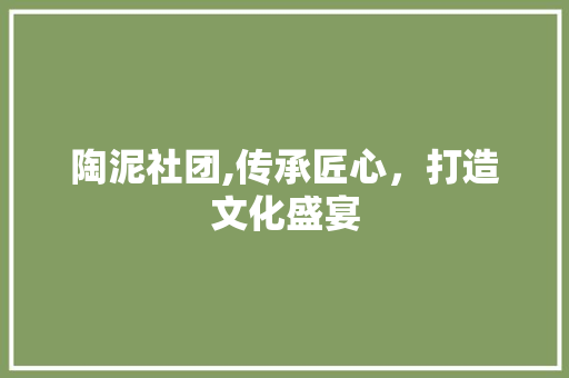 陶泥社团,传承匠心，打造文化盛宴