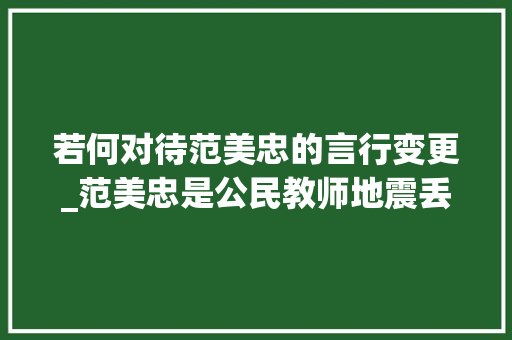 若何对待范美忠的言行变更_范美忠是公民教师地震丢下学生不管被大年夜众训斥如今怎么样了