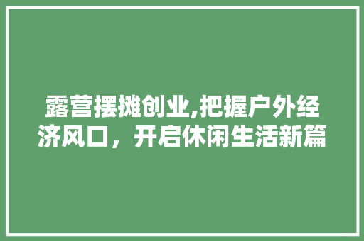 露营摆摊创业,把握户外经济风口，开启休闲生活新篇章