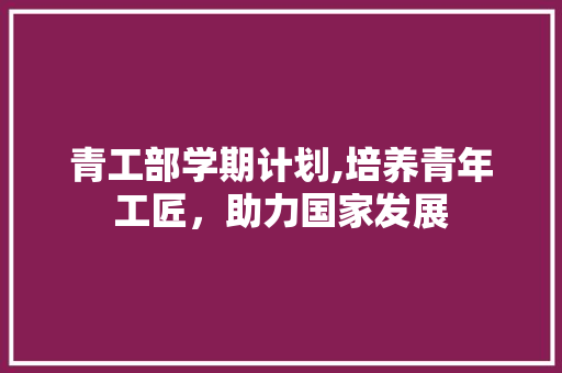 青工部学期计划,培养青年工匠，助力国家发展