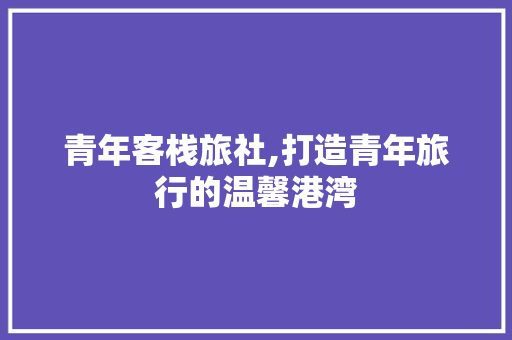 青年客栈旅社,打造青年旅行的温馨港湾