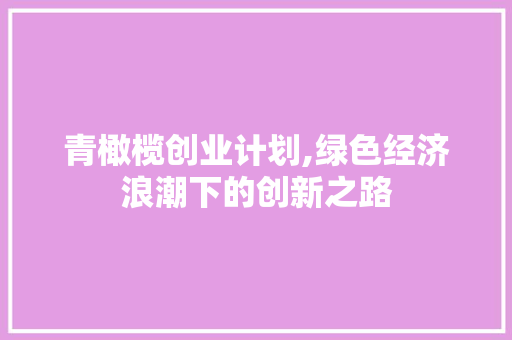 青橄榄创业计划,绿色经济浪潮下的创新之路