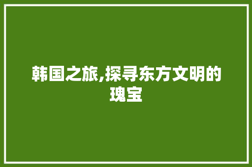 韩国之旅,探寻东方文明的瑰宝