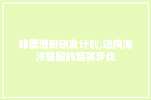 韩国潜艇研发计划,迈向海洋强国的坚实步伐