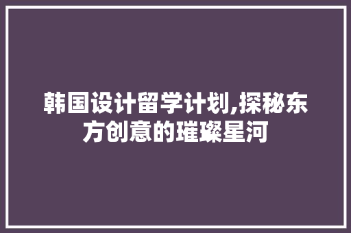 韩国设计留学计划,探秘东方创意的璀璨星河