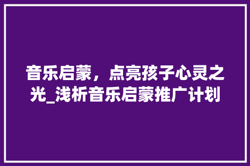 音乐启蒙，点亮孩子心灵之光_浅析音乐启蒙推广计划的意义与方法