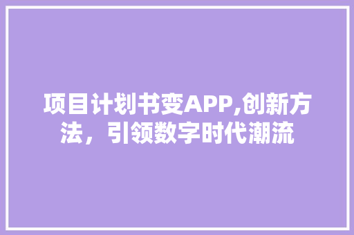 项目计划书变APP,创新方法，引领数字时代潮流