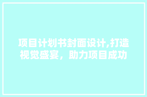 项目计划书封面设计,打造视觉盛宴，助力项目成功