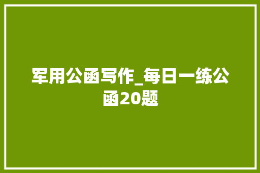 军用公函写作_每日一练公函20题