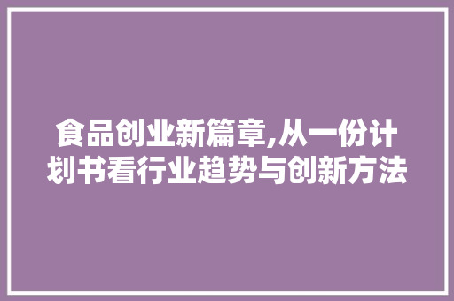 食品创业新篇章,从一份计划书看行业趋势与创新方法