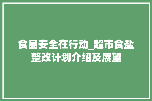 食品安全在行动_超市食盐整改计划介绍及展望