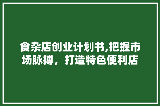 食杂店创业计划书,把握市场脉搏，打造特色便利店