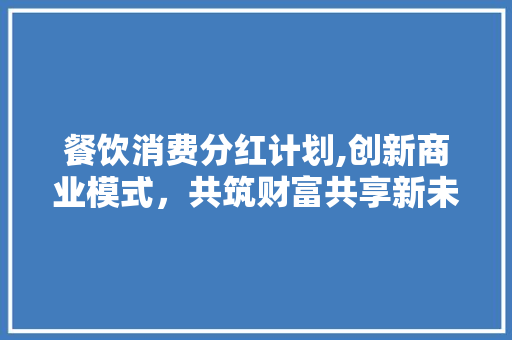 餐饮消费分红计划,创新商业模式，共筑财富共享新未来