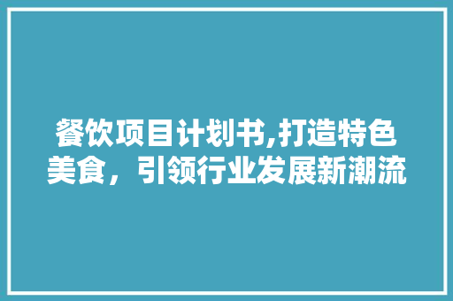 餐饮项目计划书,打造特色美食，引领行业发展新潮流