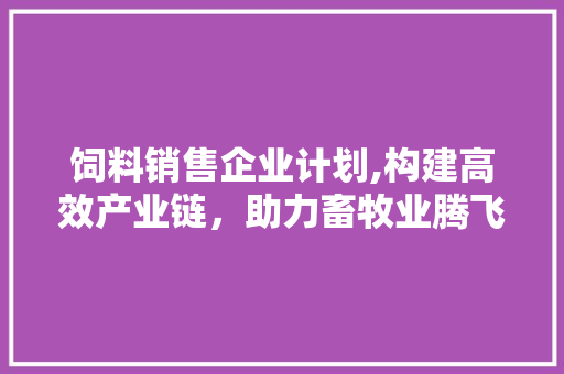 饲料销售企业计划,构建高效产业链，助力畜牧业腾飞