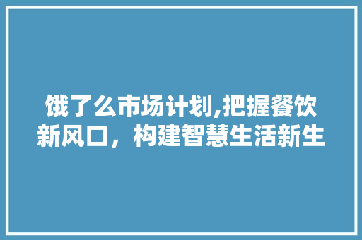 饿了么市场计划,把握餐饮新风口，构建智慧生活新生态