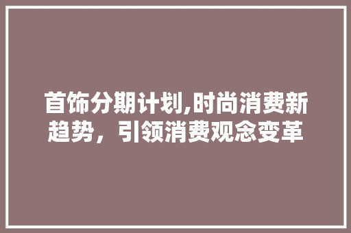 首饰分期计划,时尚消费新趋势，引领消费观念变革