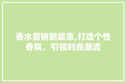 香水营销新篇章,打造个性香氛，引领时尚潮流