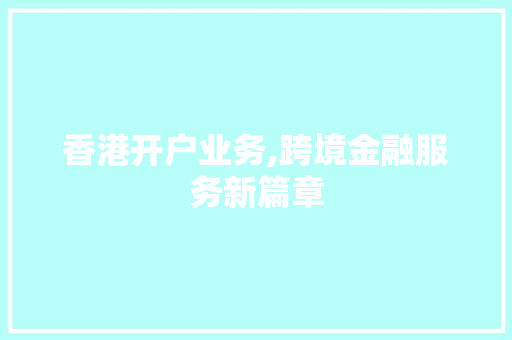 香港开户业务,跨境金融服务新篇章